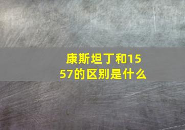 康斯坦丁和1557的区别是什么