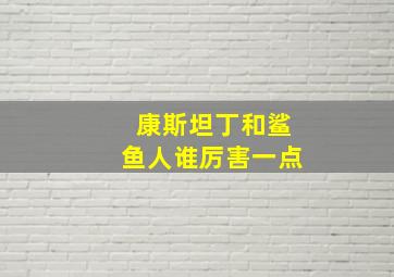 康斯坦丁和鲨鱼人谁厉害一点