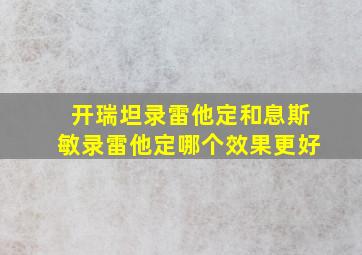 开瑞坦录雷他定和息斯敏录雷他定哪个效果更好