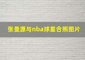 张曼源与nba球星合照图片