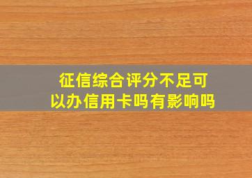 征信综合评分不足可以办信用卡吗有影响吗