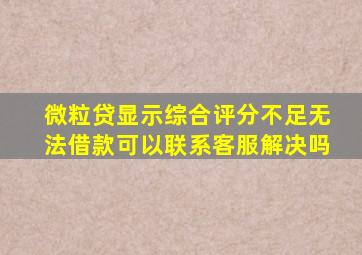 微粒贷显示综合评分不足无法借款可以联系客服解决吗