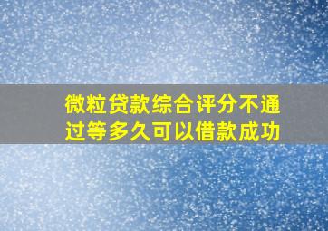 微粒贷款综合评分不通过等多久可以借款成功