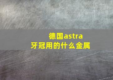 德国astra牙冠用的什么金属