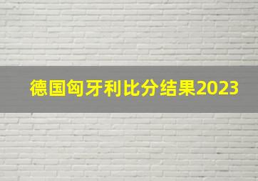 德国匈牙利比分结果2023