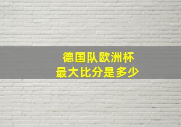 德国队欧洲杯最大比分是多少