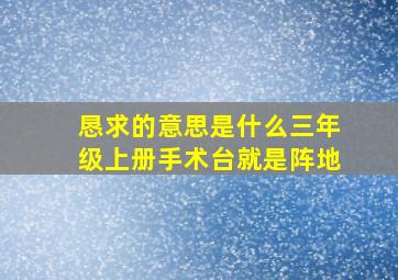 恳求的意思是什么三年级上册手术台就是阵地