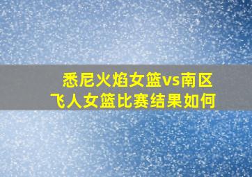 悉尼火焰女篮vs南区飞人女篮比赛结果如何