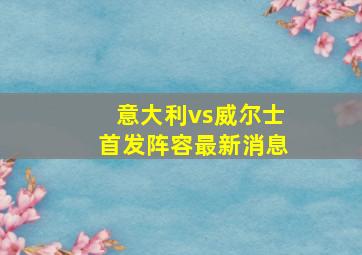 意大利vs威尔士首发阵容最新消息