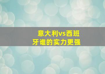 意大利vs西班牙谁的实力更强