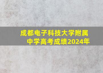 成都电子科技大学附属中学高考成绩2024年