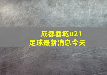 成都蓉城u21足球最新消息今天