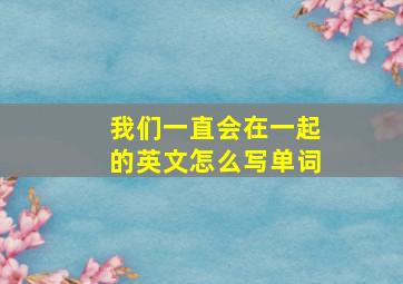 我们一直会在一起的英文怎么写单词