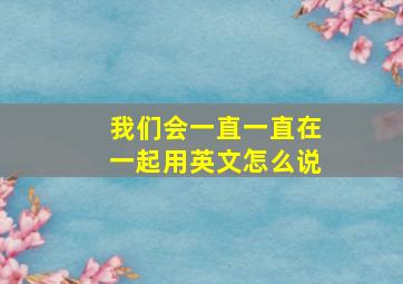 我们会一直一直在一起用英文怎么说