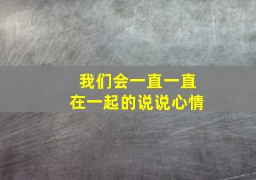 我们会一直一直在一起的说说心情