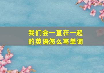 我们会一直在一起的英语怎么写单词