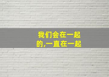 我们会在一起的,一直在一起