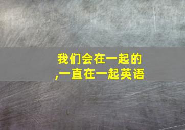 我们会在一起的,一直在一起英语