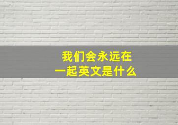 我们会永远在一起英文是什么