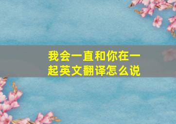 我会一直和你在一起英文翻译怎么说