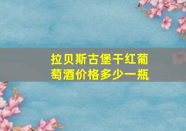 拉贝斯古堡干红葡萄酒价格多少一瓶