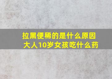 拉黑便稀的是什么原因大人10岁女孩吃什么药