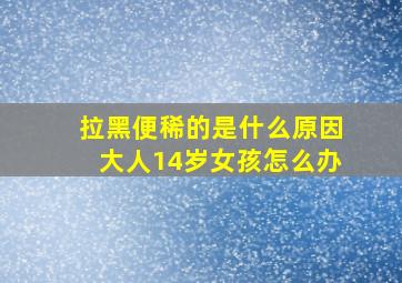 拉黑便稀的是什么原因大人14岁女孩怎么办