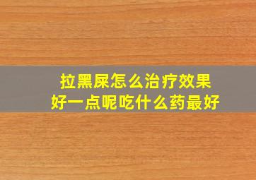 拉黑屎怎么治疗效果好一点呢吃什么药最好