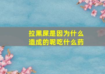 拉黑屎是因为什么造成的呢吃什么药