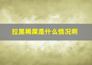 拉黑稀屎是什么情况啊