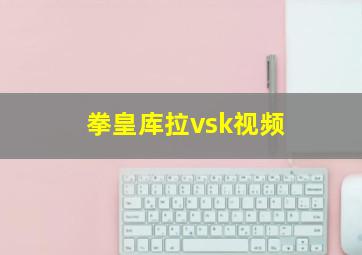 拳皇库拉vsk视频