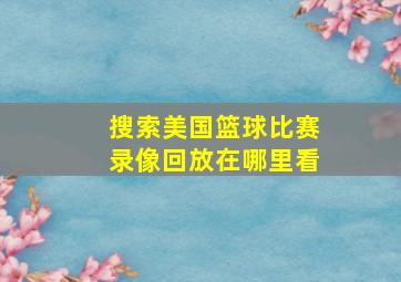 搜索美国篮球比赛录像回放在哪里看