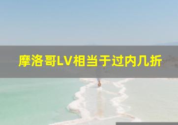 摩洛哥LV相当于过内几折