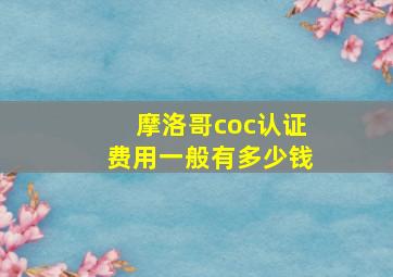 摩洛哥coc认证费用一般有多少钱