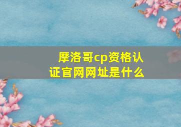 摩洛哥cp资格认证官网网址是什么