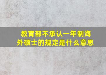 教育部不承认一年制海外硕士的规定是什么意思