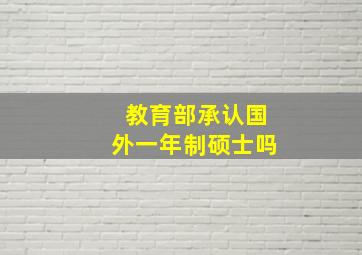 教育部承认国外一年制硕士吗