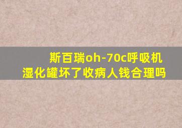 斯百瑞oh-70c呼吸机湿化罐坏了收病人钱合理吗