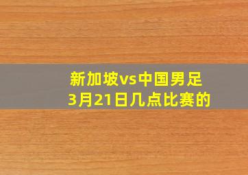 新加坡vs中国男足3月21日几点比赛的