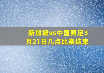 新加坡vs中国男足3月21日几点比赛结束