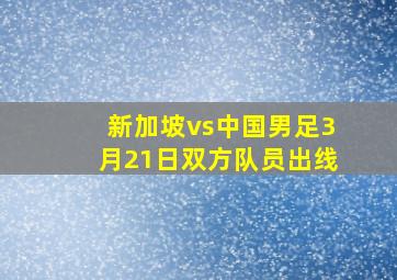 新加坡vs中国男足3月21日双方队员出线