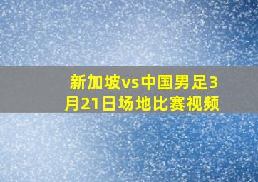 新加坡vs中国男足3月21日场地比赛视频