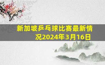 新加坡乒乓球比赛最新情况2024年3月16日