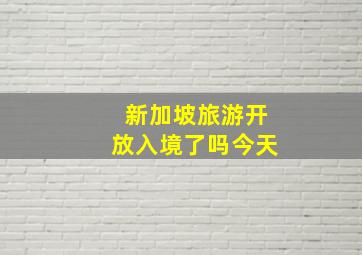 新加坡旅游开放入境了吗今天