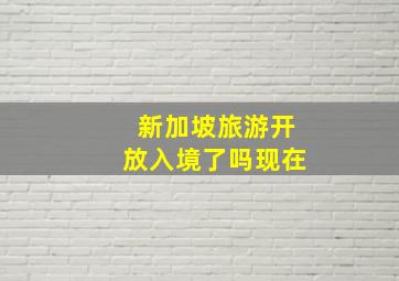 新加坡旅游开放入境了吗现在