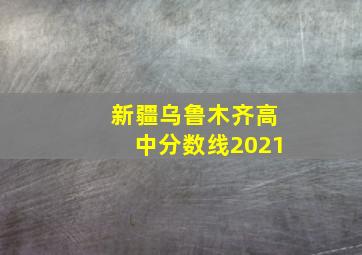 新疆乌鲁木齐高中分数线2021