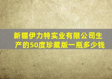 新疆伊力特实业有限公司生产的50度珍藏版一瓶多少钱