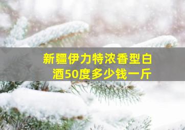 新疆伊力特浓香型白酒50度多少钱一斤