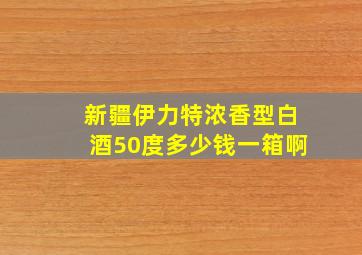 新疆伊力特浓香型白酒50度多少钱一箱啊