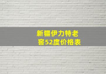 新疆伊力特老窖52度价格表